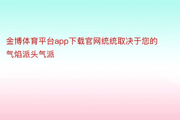 金博体育平台app下载官网统统取决于您的气焰派头气派