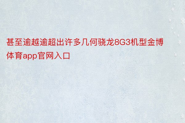 甚至逾越逾超出许多几何骁龙8G3机型金博体育app官网入口