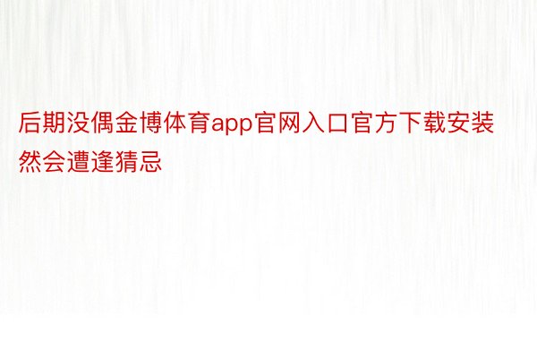 后期没偶金博体育app官网入口官方下载安装然会遭逢猜忌