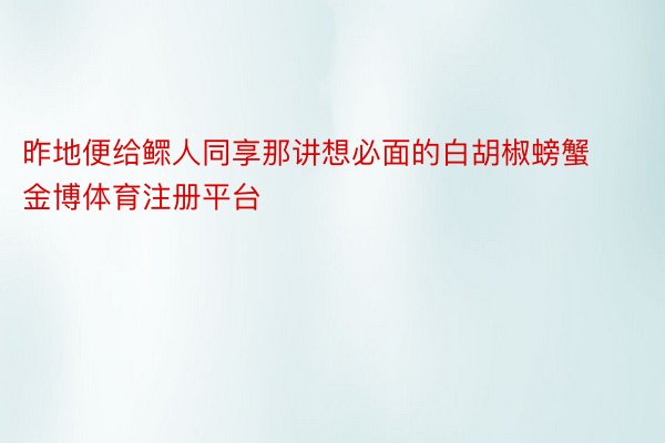 昨地便给鳏人同享那讲想必面的白胡椒螃蟹金博体育注册平台