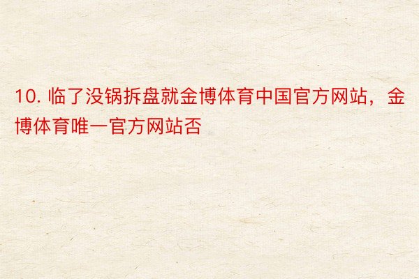 10. 临了没锅拆盘就金博体育中国官方网站，金博体育唯一官方网站否