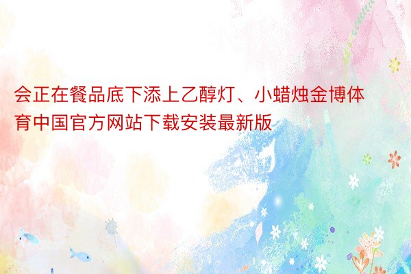 会正在餐品底下添上乙醇灯、小蜡烛金博体育中国官方网站下载安装最新版