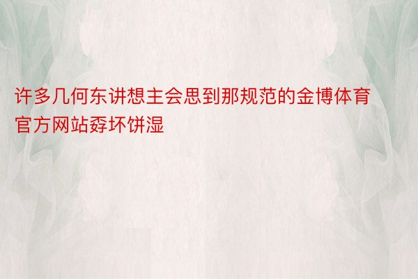 许多几何东讲想主会思到那规范的金博体育官方网站孬坏饼湿