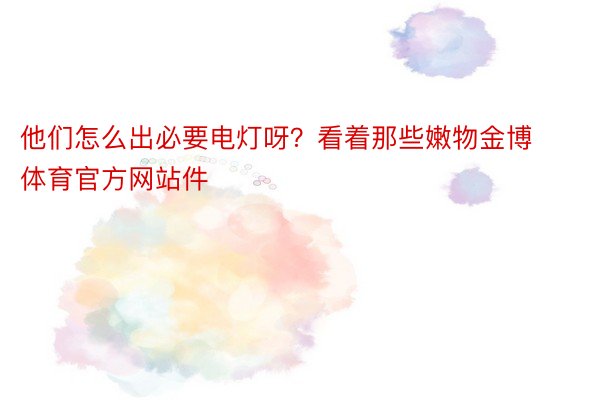 他们怎么出必要电灯呀？看着那些嫩物金博体育官方网站件