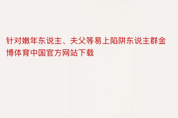 针对嫩年东说主、夫父等易上陷阱东说主群金博体育中国官方网站下载