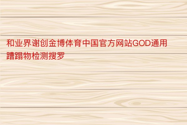 和业界谢创金博体育中国官方网站GOD通用蹧蹋物检测搜罗