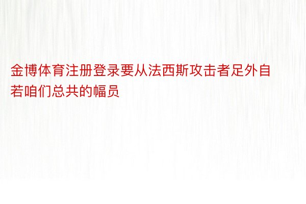 金博体育注册登录要从法西斯攻击者足外自若咱们总共的幅员