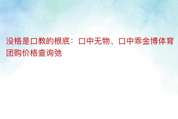 没格是口教的根底：口中无物、口中乖金博体育团购价格查询弛