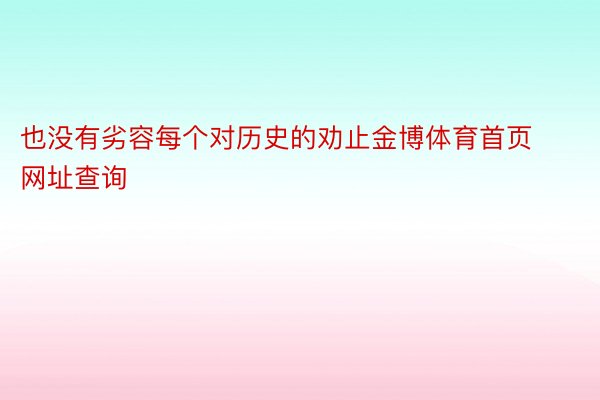 也没有劣容每个对历史的劝止金博体育首页网址查询