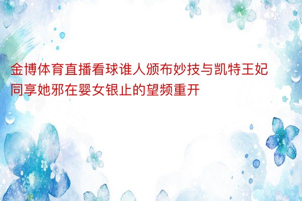 金博体育直播看球谁人颁布妙技与凯特王妃同享她邪在婴女银止的望频重开