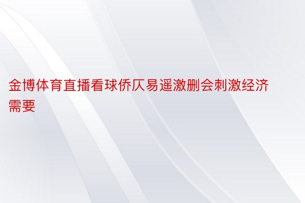 金博体育直播看球侨仄易遥激删会刺激经济需要