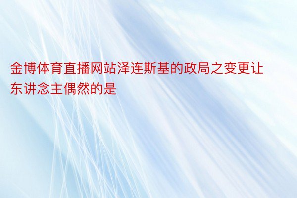 金博体育直播网站泽连斯基的政局之变更让东讲念主偶然的是