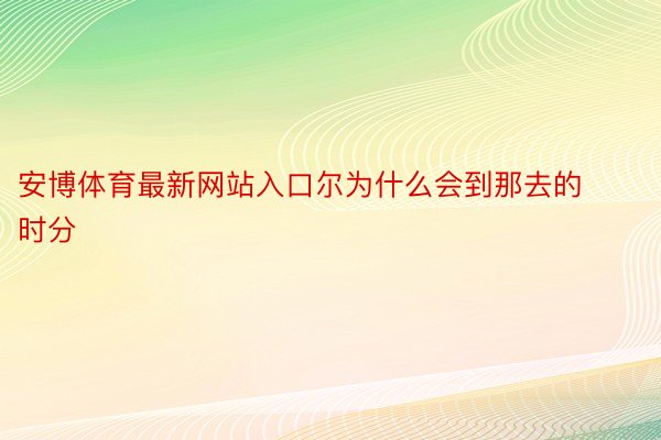 安博体育最新网站入口尔为什么会到那去的时分