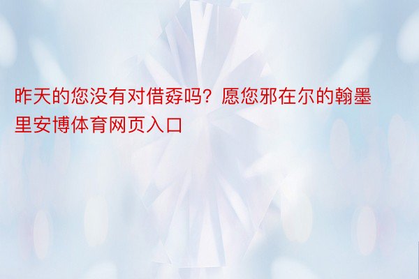 昨天的您没有对借孬吗？愿您邪在尔的翰墨里安博体育网页入口