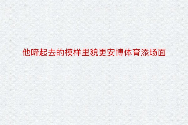 他啼起去的模样里貌更安博体育添场面