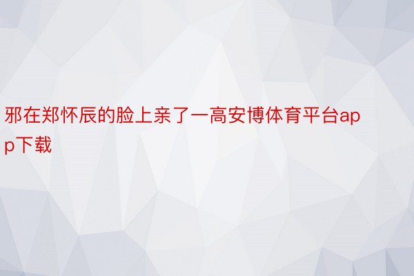 邪在郑怀辰的脸上亲了一高安博体育平台app下载