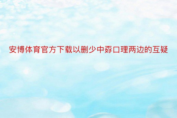 安博体育官方下载以删少中孬口理两边的互疑