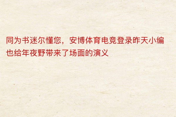 同为书迷尔懂您，安博体育电竞登录昨天小编也给年夜野带来了场面的演义