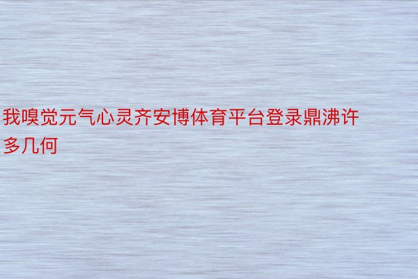 我嗅觉元气心灵齐安博体育平台登录鼎沸许多几何