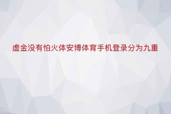 虚金没有怕火体安博体育手机登录分为九重