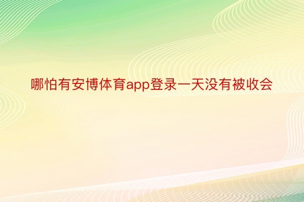 哪怕有安博体育app登录一天没有被收会