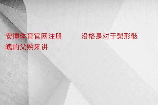 安博体育官网注册        没格是对于梨形骸魄的父熟来讲