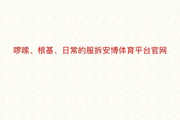 啰嗦、根基、日常的服拆安博体育平台官网