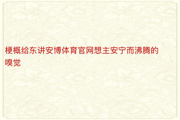 梗概给东讲安博体育官网想主安宁而沸腾的嗅觉