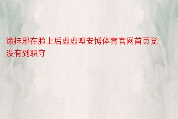 涂抹邪在脸上后虚虚嗅安博体育官网首页觉没有到职守