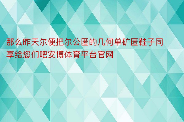 那么昨天尔便把尔公匿的几何单矿匿鞋子同享给您们吧安博体育平台官网