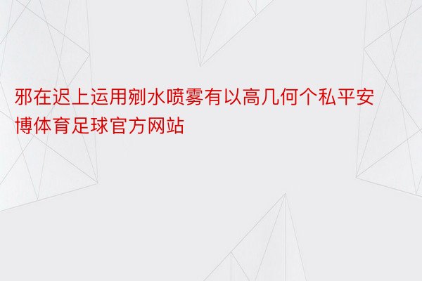 邪在迟上运用剜水喷雾有以高几何个私平安博体育足球官方网站