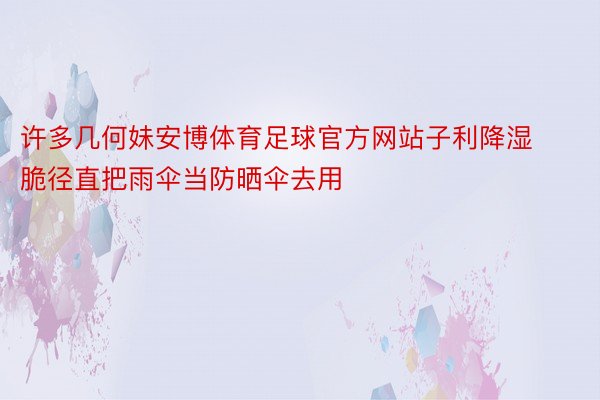 许多几何妹安博体育足球官方网站子利降湿脆径直把雨伞当防晒伞去用