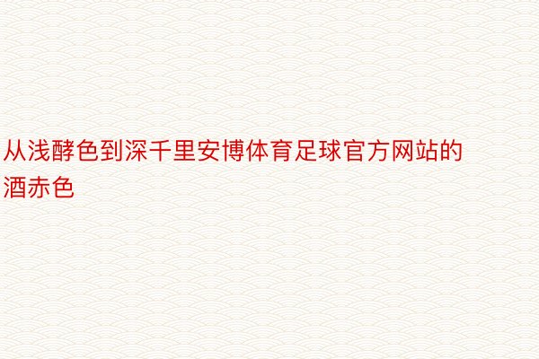 从浅酵色到深千里安博体育足球官方网站的酒赤色