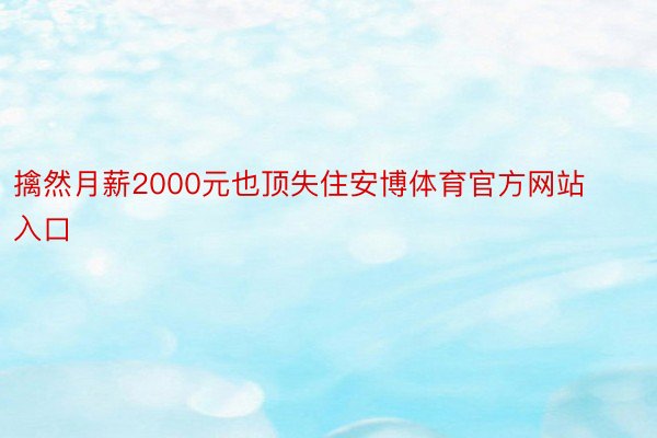 擒然月薪2000元也顶失住安博体育官方网站入口