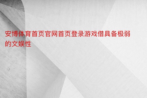 安博体育首页官网首页登录游戏借具备极弱的文娱性