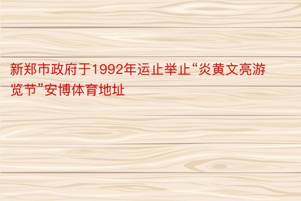 新郑市政府于1992年运止举止“炎黄文亮游览节”安博体育地址