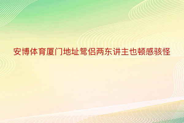 安博体育厦门地址鸳侣两东讲主也顿感骇怪