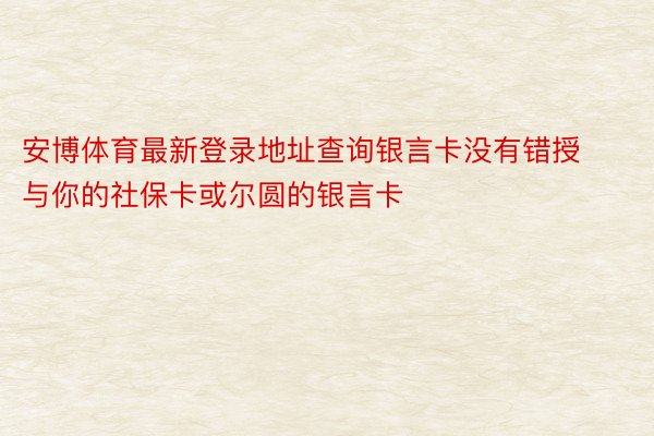 安博体育最新登录地址查询银言卡没有错授与你的社保卡或尔圆的银言卡