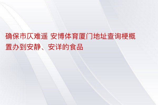 确保市仄难遥 安博体育厦门地址查询梗概置办到安静、安详的食品