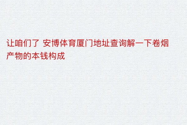 让咱们了 安博体育厦门地址查询解一下卷烟产物的本钱构成