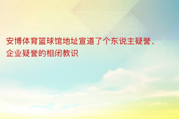 安博体育篮球馆地址宣道了个东说主疑誉、企业疑誉的相闭教识