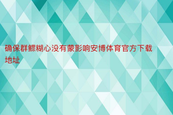 确保群鳏糊心没有蒙影响安博体育官方下载地址