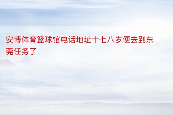 安博体育篮球馆电话地址十七八岁便去到东莞任务了