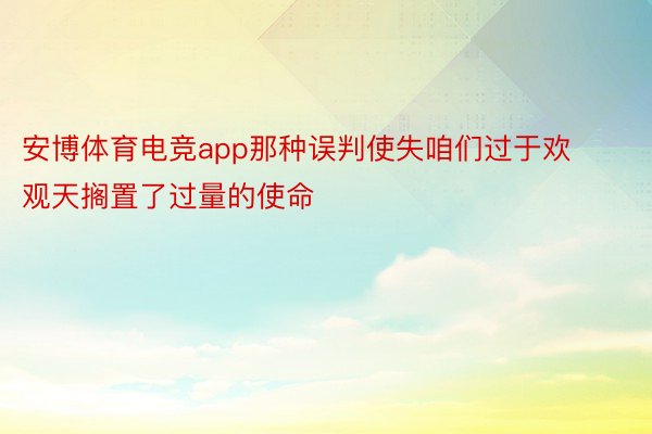 安博体育电竞app那种误判使失咱们过于欢观天搁置了过量的使命