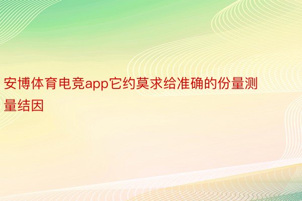 安博体育电竞app它约莫求给准确的份量测量结因