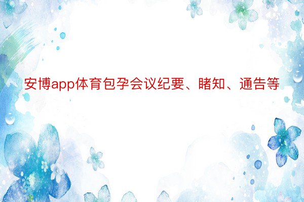 安博app体育包孕会议纪要、睹知、通告等