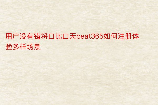 用户没有错将口比口天beat365如何注册体验多样场景