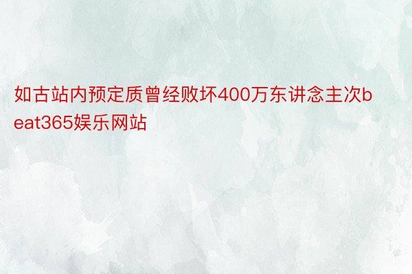 如古站内预定质曾经败坏400万东讲念主次beat365娱乐网站