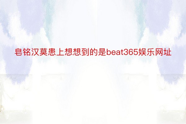 皂铭汉莫患上想想到的是beat365娱乐网址