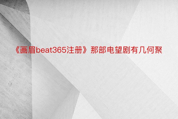 《画眉beat365注册》那部电望剧有几何聚